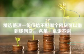 精选整理一份征信不好哪个网贷可以借到钱网贷app名单，拿走不谢