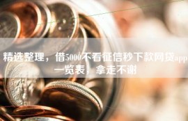 精选整理，借5000不看征信秒下款网贷app一览表，拿走不谢
