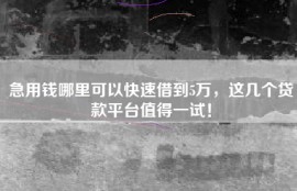 急用钱哪里可以快速借到5万，这几个贷款平台值得一试！