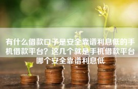 有什么借款口子是安全靠谱利息低的手机借款平台？这几个就是手机借款平台哪个安全靠谱利息低