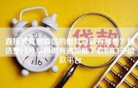 直接放款到微信的借款贷款有哪些？精选整理分享网黑有逾期能下款的口子借款平台