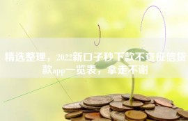 精选整理，2022新口子秒下款不查征信贷款app一览表，拿走不谢