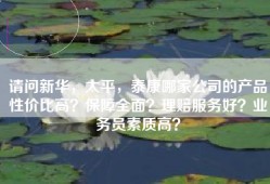 请问新华，太平，泰康哪家公司的产品性价比高？保障全面？理赔服务好？业务员素质高？