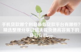 手机贷款哪个利息最低贷款平台有哪些？精选整理分享征信太花负债高容易下的贷款贷款app