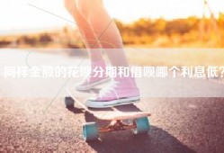 同样金额的花呗分期和借呗哪个利息低？