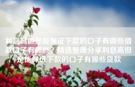 利息高但是能保证下款的口子有哪些借款口子有哪些？精选整理分享利息高但是能保证下款的口子有哪些贷款