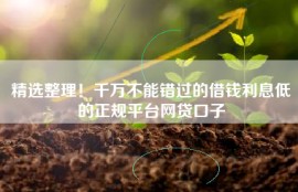 精选整理！千万不能错过的借钱利息低的正规平台网贷口子