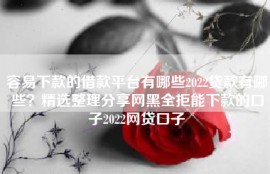 容易下款的借款平台有哪些2022贷款有哪些？精选整理分享网黑全拒能下款的口子2022网贷口子