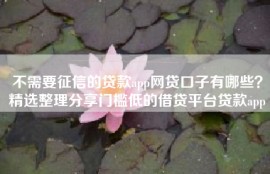 不需要征信的贷款app网贷口子有哪些？精选整理分享门槛低的借贷平台贷款app