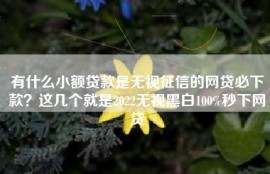 有什么小额贷款是无视征信的网贷必下款？这几个就是2022无视黑白100%秒下网贷