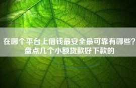 在哪个平台上借钱最安全最可靠有哪些？盘点几个小额贷款好下款的
