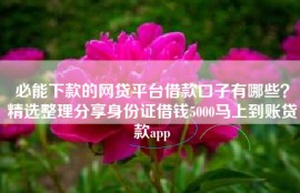 必能下款的网贷平台借款口子有哪些？精选整理分享身份证借钱5000马上到账贷款app