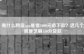 有什么网贷app是借1000元必下款？这几个就是芝麻550分贷款