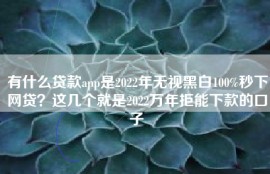 有什么贷款app是2022年无视黑白100%秒下网贷？这几个就是2022万年拒能下款的口子