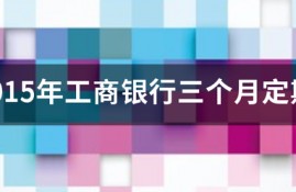 2015年工商银行三个月定期存款利率是多少