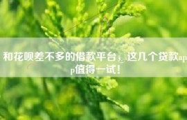 和花呗差不多的借款平台，这几个贷款app值得一试！