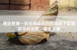 精选整理一份无视征信的网贷必下款借款平台名单，拿走不谢