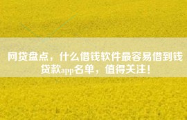 网贷盘点，什么借钱软件最容易借到钱贷款app名单，值得关注！