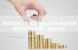 网贷盘点，不查征信百分百能通过的贷款网贷平台名单，值得关注！