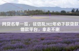 网贷名单一览，征信乱2022年必下款贷款借款平台，拿走不谢