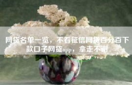 网贷名单一览，不看征信网贷百分百下款口子网贷app，拿走不谢