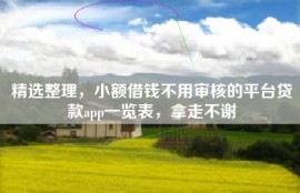 精选整理，小额借钱不用审核的平台贷款app一览表，拿走不谢