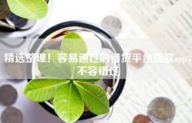 精选整理！容易通过的借贷平台贷款app，不容错过