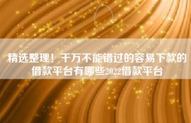 精选整理！千万不能错过的容易下款的借款平台有哪些2022借款平台