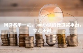 网贷名单一览，5000小额借钱贷款平台，拿走不谢