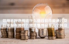 信用不好急用钱什么借钱软件能通过贷款平台有哪些？精选整理分享几个网贷平台