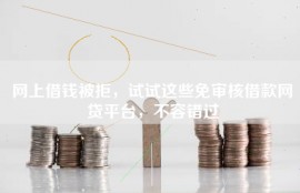 网上借钱被拒，试试这些免审核借款网贷平台，不容错过