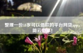 整理一份18岁可以借款的平台网贷app，简云分享！