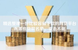 精选整理一份比较容易下款的网贷平台有哪些贷款名单，拿走不谢
