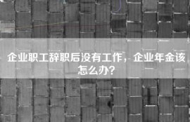 企业职工辞职后没有工作，企业年金该怎么办？