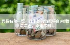 网贷名单一览，好下款的借款平台2022借款平台，拿走不谢