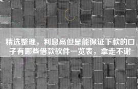 精选整理，利息高但是能保证下款的口子有哪些借款软件一览表，拿走不谢