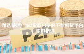 精选整理！2022贷款口子必下款网贷平台，不容错过
