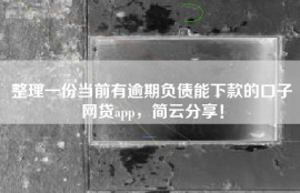 整理一份当前有逾期负债能下款的口子网贷app，简云分享！