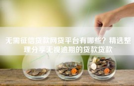 无需征信贷款网贷平台有哪些？精选整理分享无视逾期的贷款贷款