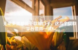 无论多黑都能下款的口子，这几个贷款平台值得一试！