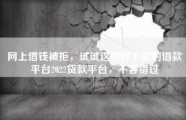 网上借钱被拒，试试这些好下款的借款平台2022贷款平台，不容错过