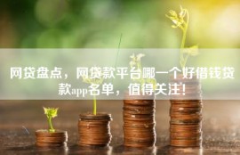 网贷盘点，网贷款平台哪一个好借钱贷款app名单，值得关注！