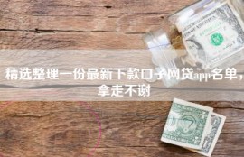 精选整理一份最新下款口子网贷app名单，拿走不谢
