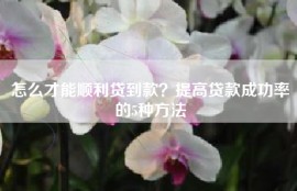 怎么才能顺利贷到款？提高贷款成功率的5种方法