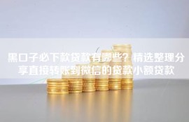 黑口子必下款贷款有哪些？精选整理分享直接转账到微信的贷款小额贷款