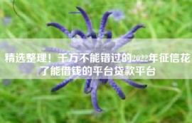 精选整理！千万不能错过的2022年征信花了能借钱的平台贷款平台