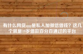 有什么网贷app是私人加微信借钱？这几个就是19岁借款百分百通过的平台