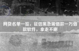 网贷名单一览，征信黑急需借款一万借款软件，拿走不谢