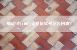 邮政银行10万无息贷款是怎么回事？