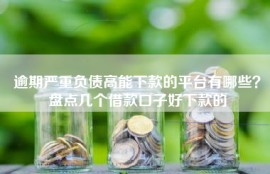 逾期严重负债高能下款的平台有哪些？盘点几个借款口子好下款的